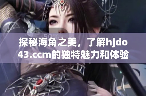探秘海角之美，了解hjdo43.ccm的独特魅力和体验