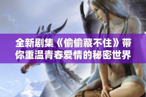 全新剧集《偷偷藏不住》带你重温青春爱情的秘密世界