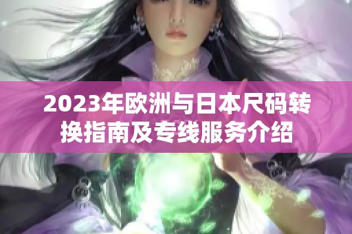 2023年欧洲与日本尺码转换指南及专线服务介绍