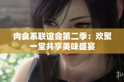肉食系联谊会第二季：欢聚一堂共享美味盛宴