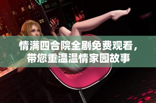 情满四合院全剧免费观看，带您重温温情家园故事
