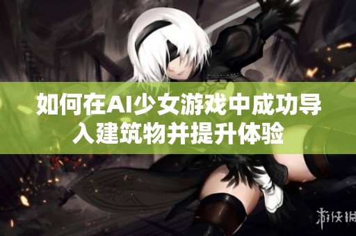 如何在AI少女游戏中成功导入建筑物并提升体验