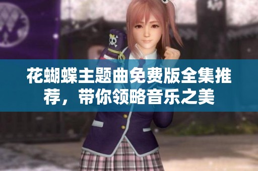 花蝴蝶主题曲免费版全集推荐，带你领略音乐之美