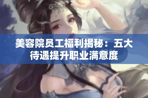 美容院员工福利揭秘：五大待遇提升职业满意度