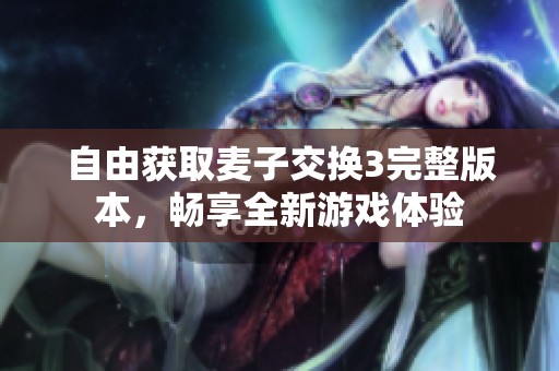 自由获取麦子交换3完整版本，畅享全新游戏体验