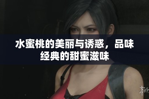 水蜜桃的美丽与诱惑，品味经典的甜蜜滋味