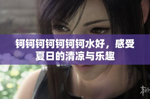 钶钶钶钶钶钶钶水好，感受夏日的清凉与乐趣
