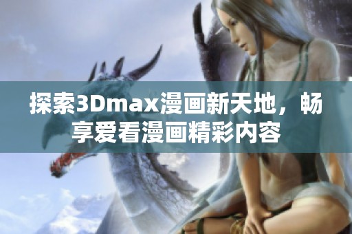 探索3Dmax漫画新天地，畅享爱看漫画精彩内容