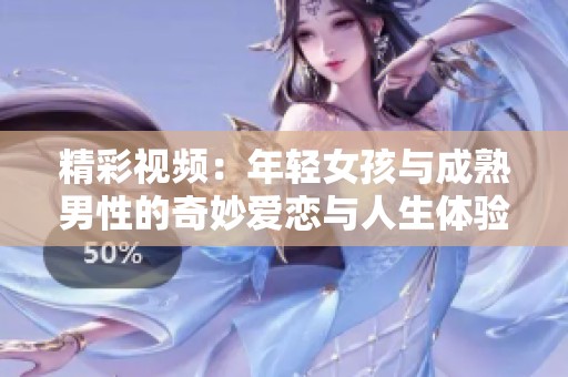 精彩视频：年轻女孩与成熟男性的奇妙爱恋与人生体验