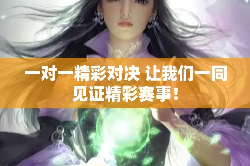 一对一精彩对决 让我们一同见证精彩赛事！