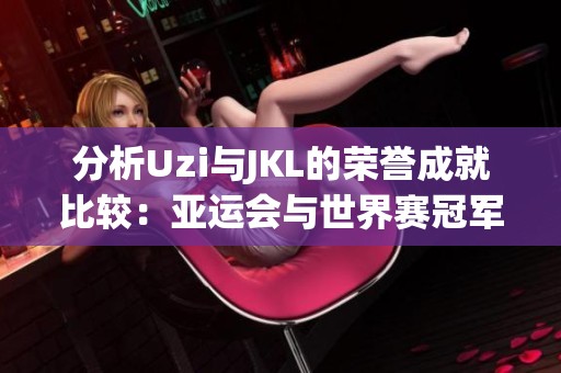 分析Uzi与JKL的荣誉成就比较：亚运会与世界赛冠军谁更辉煌