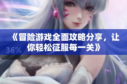 《冒险游戏全面攻略分享，让你轻松征服每一关》