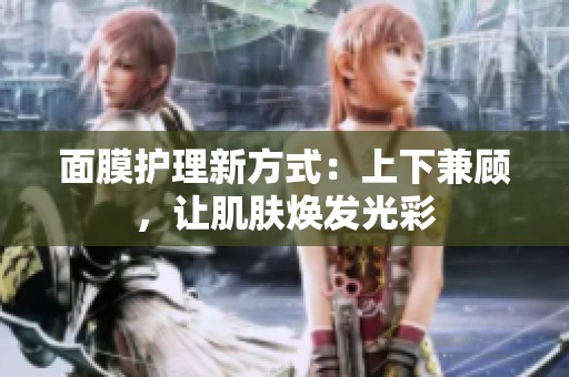 面膜护理新方式：上下兼顾，让肌肤焕发光彩