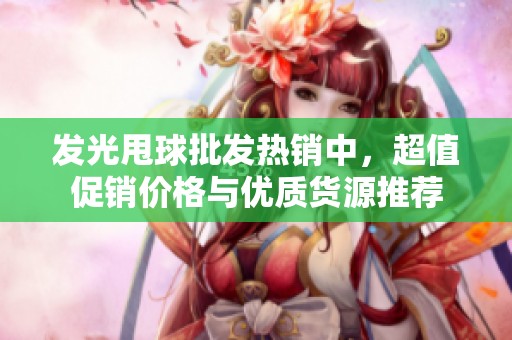 发光甩球批发热销中，超值促销价格与优质货源推荐