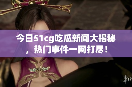 今日51cg吃瓜新闻大揭秘，热门事件一网打尽！