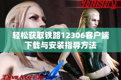 轻松获取铁路12306客户端下载与安装指导方法