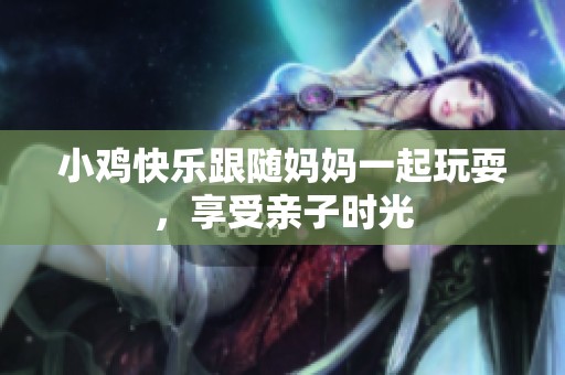 小鸡快乐跟随妈妈一起玩耍，享受亲子时光