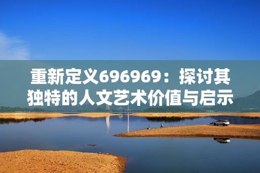 重新定义696969：探讨其独特的人文艺术价值与启示