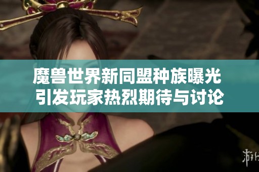 魔兽世界新同盟种族曝光 引发玩家热烈期待与讨论