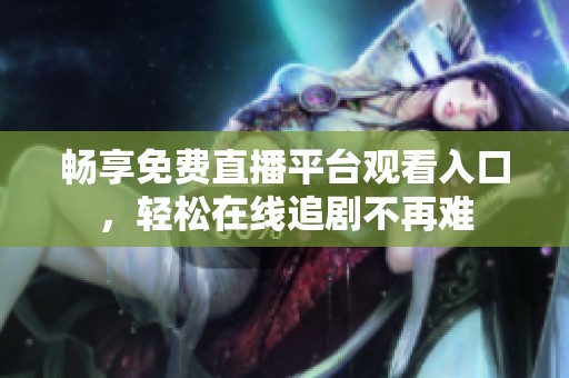 畅享免费直播平台观看入口，轻松在线追剧不再难