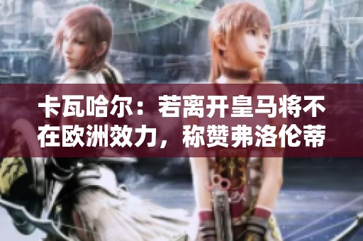 卡瓦哈尔：若离开皇马将不在欧洲效力，称赞弗洛伦蒂诺为最佳主席