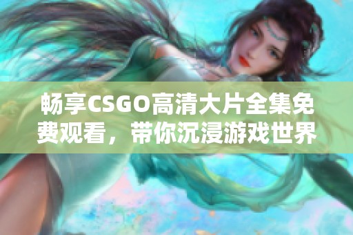 畅享CSGO高清大片全集免费观看，带你沉浸游戏世界