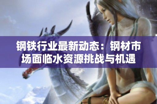 钢铁行业最新动态：钢材市场面临水资源挑战与机遇