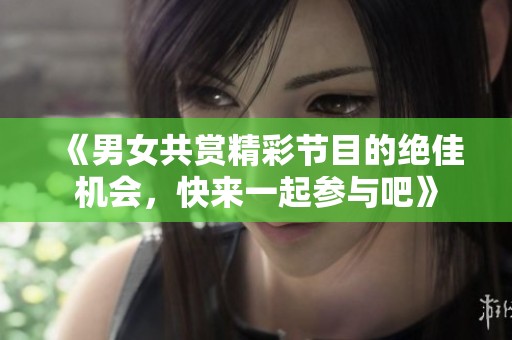 《男女共赏精彩节目的绝佳机会，快来一起参与吧》