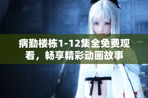 病勤楼栋1-12集全免费观看，畅享精彩动画故事