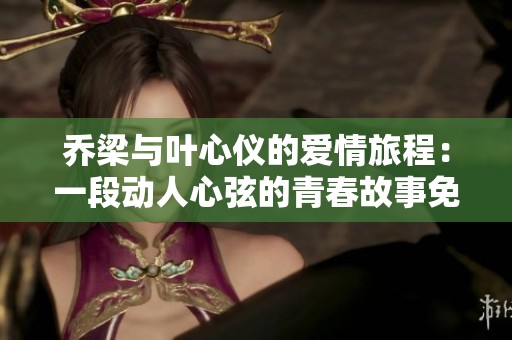 乔梁与叶心仪的爱情旅程：一段动人心弦的青春故事免费阅读