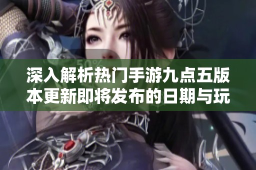 深入解析热门手游九点五版本更新即将发布的日期与玩家期待内容