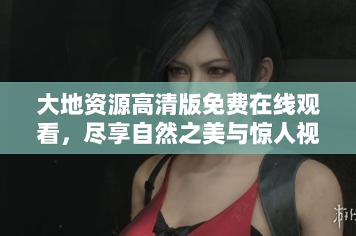 大地资源高清版免费在线观看，尽享自然之美与惊人视野