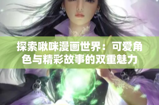 探索啾咪漫画世界：可爱角色与精彩故事的双重魅力