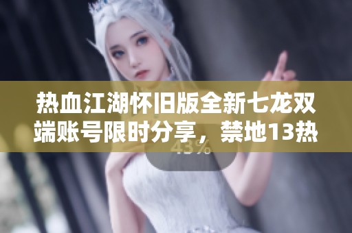 热血江湖怀旧版全新七龙双端账号限时分享，禁地13热战开启！