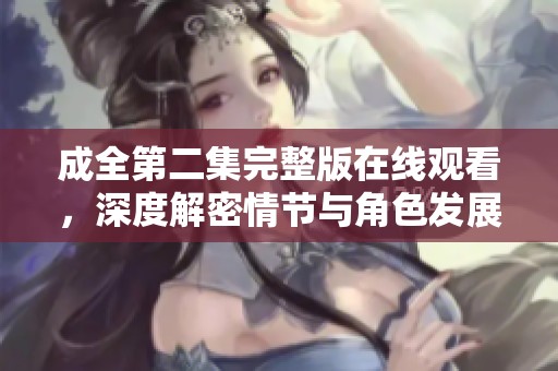 成全第二集完整版在线观看，深度解密情节与角色发展