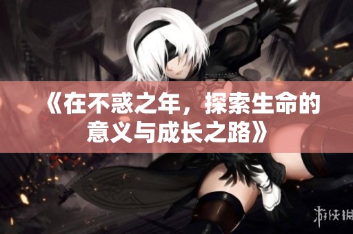 《在不惑之年，探索生命的意义与成长之路》