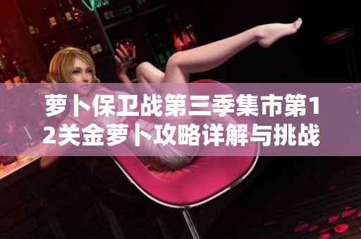 萝卜保卫战第三季集市第12关金萝卜攻略详解与挑战应对技巧
