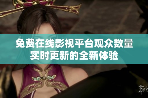 免费在线影视平台观众数量实时更新的全新体验