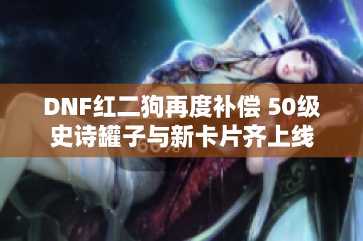 DNF红二狗再度补偿 50级史诗罐子与新卡片齐上线
