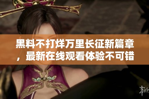 黑料不打烊万里长征新篇章，最新在线观看体验不可错过