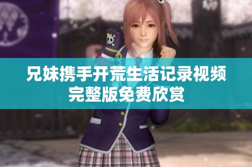 兄妹携手开荒生活记录视频完整版免费欣赏