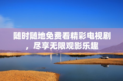 随时随地免费看精彩电视剧，尽享无限观影乐趣