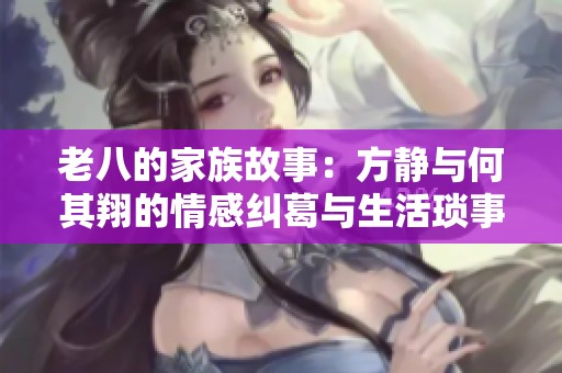 老八的家族故事：方静与何其翔的情感纠葛与生活琐事