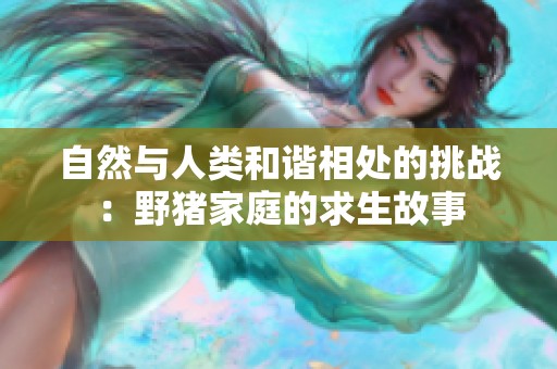 自然与人类和谐相处的挑战：野猪家庭的求生故事