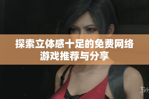 探索立体感十足的免费网络游戏推荐与分享