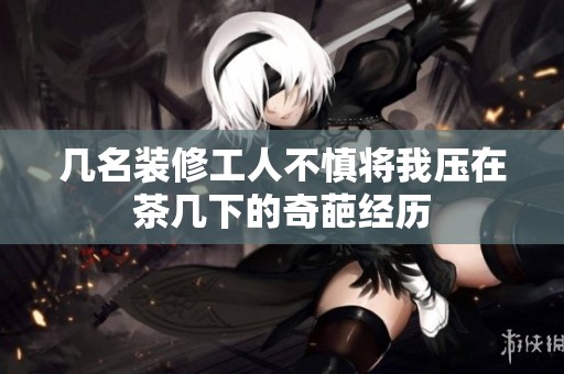 几名装修工人不慎将我压在茶几下的奇葩经历
