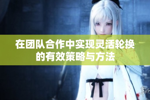 在团队合作中实现灵活轮换的有效策略与方法