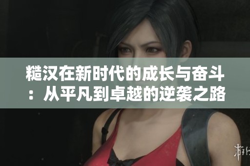 糙汉在新时代的成长与奋斗：从平凡到卓越的逆袭之路