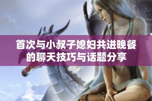首次与小叔子媳妇共进晚餐的聊天技巧与话题分享