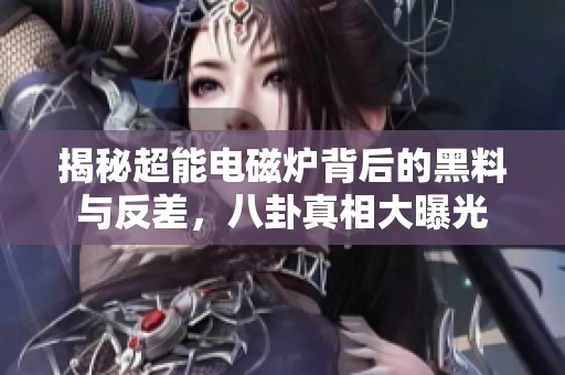 揭秘超能电磁炉背后的黑料与反差，八卦真相大曝光